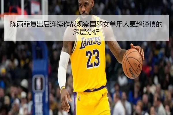 陈雨菲复出后连续作战观察国羽女单用人更趋谨慎的深层分析