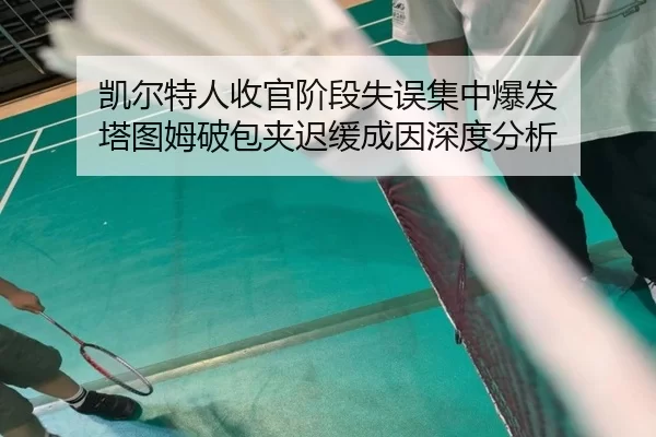 凯尔特人收官阶段失误集中爆发 塔图姆破包夹迟缓成因深度分析